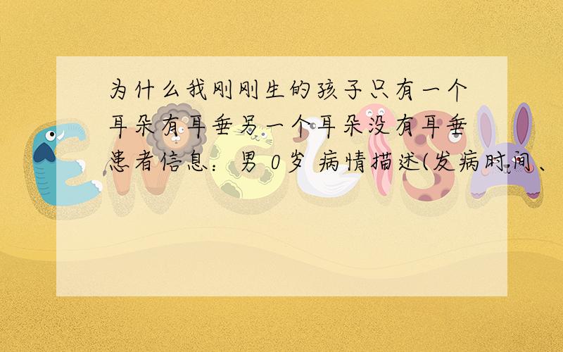 为什么我刚刚生的孩子只有一个耳朵有耳垂另一个耳朵没有耳垂患者信息：男 0岁 病情描述(发病时间、主要症状等)：我发现我刚刚出生的儿子一个耳朵和我一样带耳垂,还有一个和他妈妈一