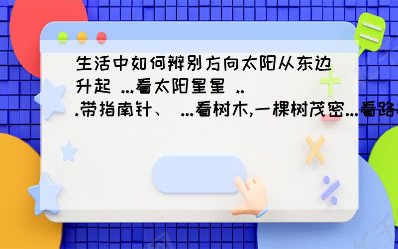 生活中如何辨别方向太阳从东边升起 ...看太阳星星 ...带指南针、 ...看树木,一棵树茂密...看路标方向指示牌 看房屋朝向：一班民房门都朝南向阳的,小区的房子要是和...