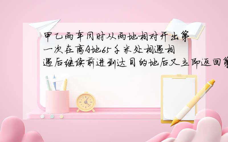 甲乙两车同时从两地相对开出第一次在离A地65千米处相遇相遇后继续前进到达目的地后又立即返回第二次相遇在距B地50千米外去AB相距多少千米