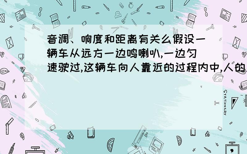 音调、响度和距离有关么假设一辆车从远方一边鸣喇叭,一边匀速驶过,这辆车向人靠近的过程内中,人的正确体验是什么?响度变大我记得好像是会的,因为响度除了振幅和距离也有关系,但是音