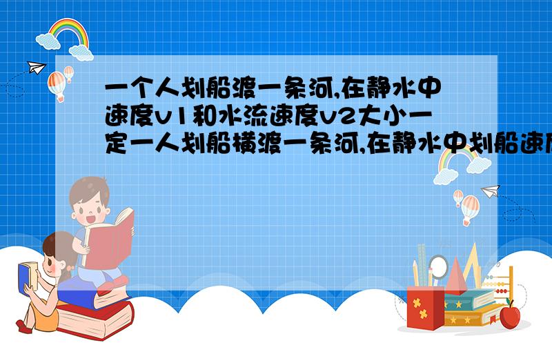 一个人划船渡一条河,在静水中速度v1和水流速度v2大小一定一人划船横渡一条河,在静水中划船速度v1和水流速度v2大小一定,且v1>v2,但均未知,此船渡河的最少时间为T1,若此船用最短的位移过河