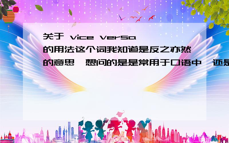 关于 vice versa 的用法这个词我知道是反之亦然的意思,想问的是是常用于口语中,还是可以用于书面语呢?最近要写一个英文的正式报告,想知道这个词组可以用于书面语中吗?