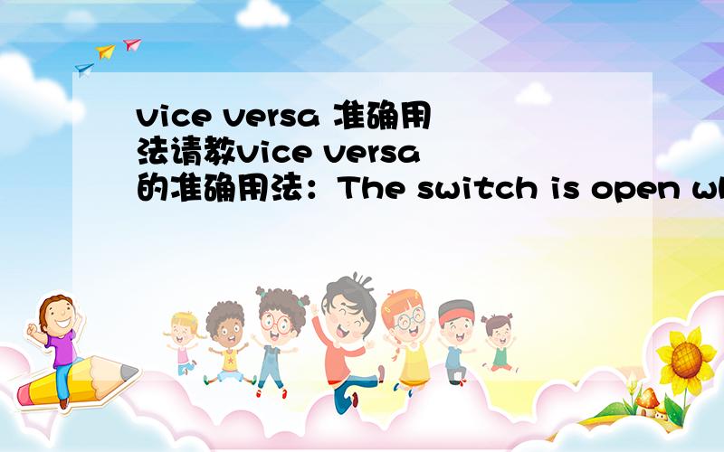 vice versa 准确用法请教vice versa 的准确用法：The switch is open when an attack is detected,and vice versa.请问vice versa能用于表达“The switch is closed when an attack is undetected.”这层意思么？还是表达的是 