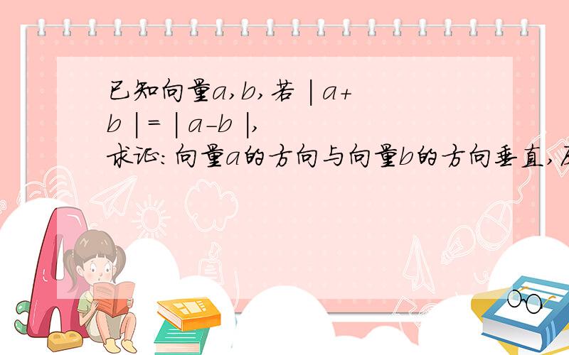 已知向量a,b,若 | a+b | = | a-b |,求证:向量a的方向与向量b的方向垂直,反之亦然我马上就要答案,要特准确的那种!THANK YOU!这个,不好意思蛤,问下,那个为甚麽a*b=cosx僚?还有,就素莪不知道那个向量垂