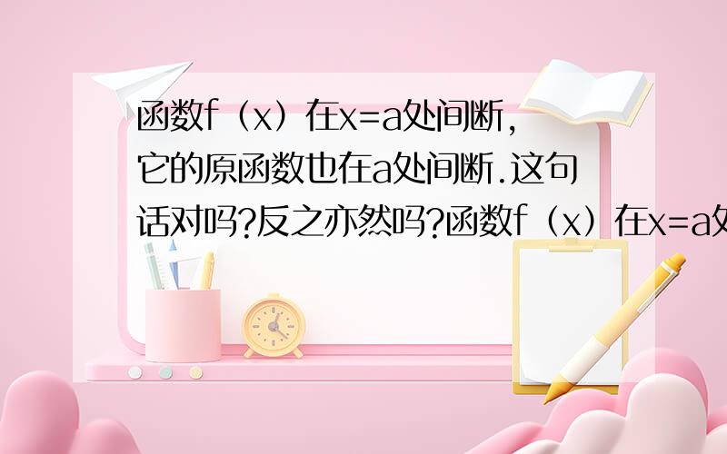 函数f（x）在x=a处间断,它的原函数也在a处间断.这句话对吗?反之亦然吗?函数f（x）在x=a处间断,它的原函数也在a处间断.这句话对吗.反之亦然吗?