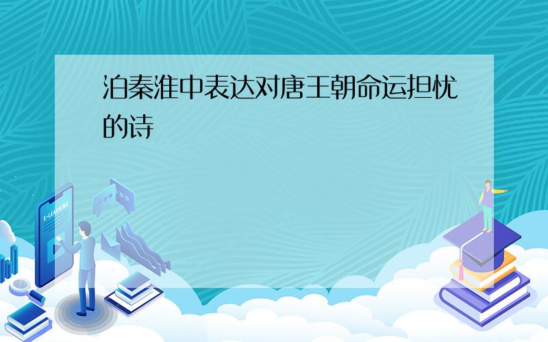 泊秦淮中表达对唐王朝命运担忧的诗