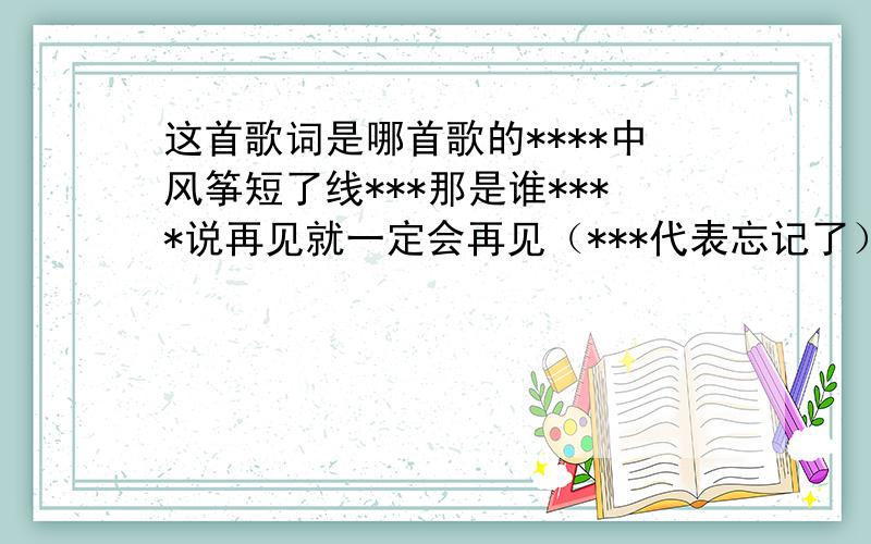 这首歌词是哪首歌的****中风筝短了线***那是谁****说再见就一定会再见（***代表忘记了） 我是在（dj丘丘精选2008重低音中英文club串烧） 这首歌的27分左右的位置听见的