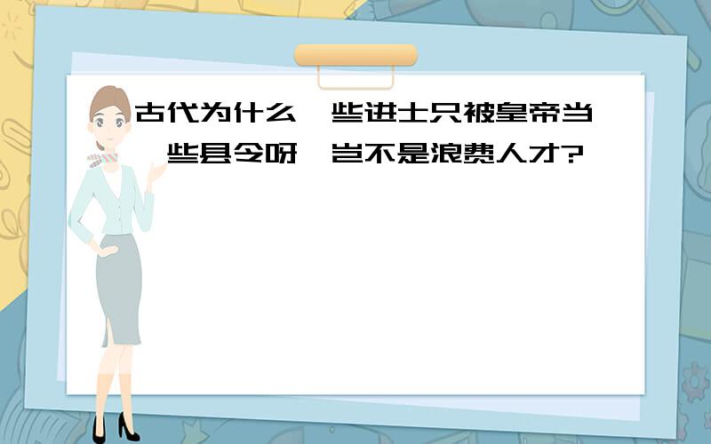 古代为什么一些进士只被皇帝当一些县令呀,岂不是浪费人才?