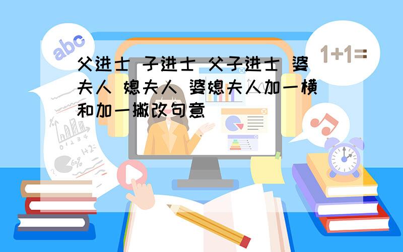 父进士 子进士 父子进士 婆夫人 媳夫人 婆媳夫人加一横和加一撇改句意