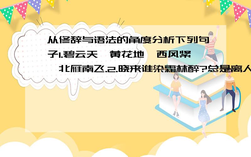 从修辞与语法的角度分析下列句子1.碧云天,黄花地,西风紧,北雁南飞.2.晓来谁染霜林醉?总是离人泪.3.听得道一声“去也”,松了金钏；遥望见十里长亭,减了玉肌：此恨谁知?4.泪添九曲黄河溢,