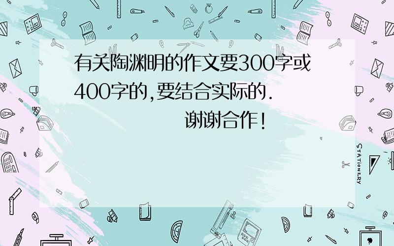 有关陶渊明的作文要300字或400字的,要结合实际的.                谢谢合作!