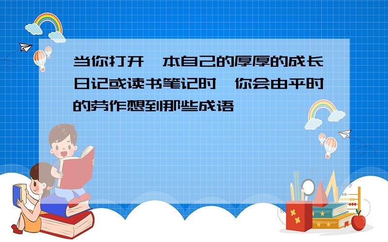 当你打开一本自己的厚厚的成长日记或读书笔记时,你会由平时的劳作想到那些成语