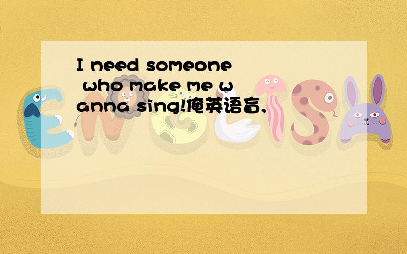 I need someone who make me wanna sing!俺英语盲,