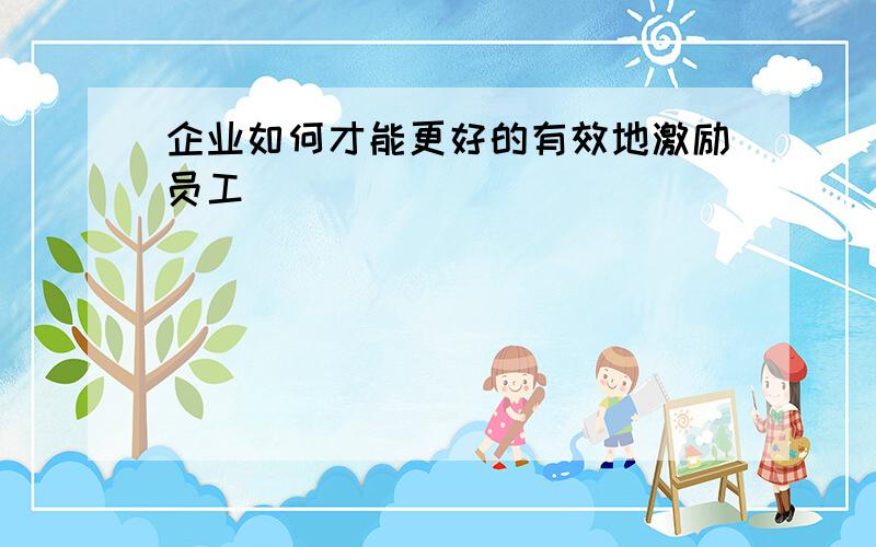 企业如何才能更好的有效地激励员工