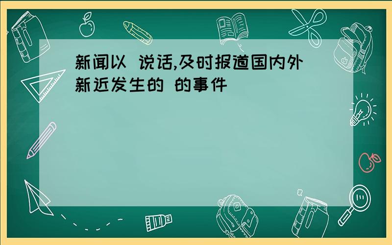 新闻以 说话,及时报道国内外新近发生的 的事件