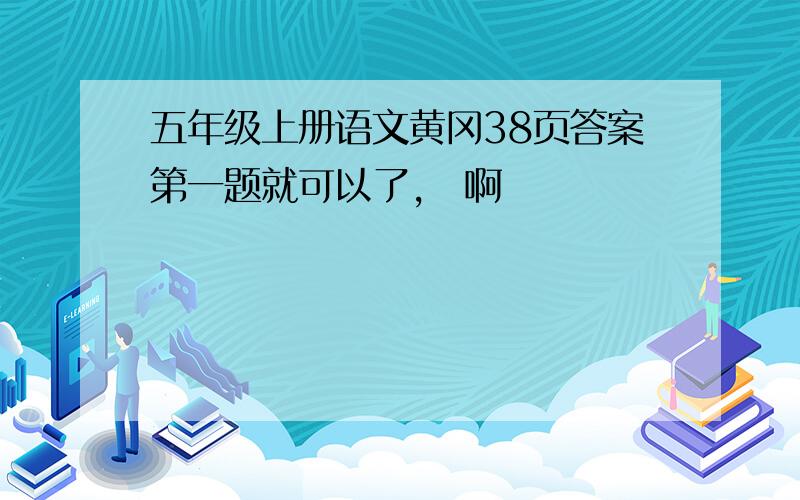 五年级上册语文黄冈38页答案第一题就可以了,囧啊