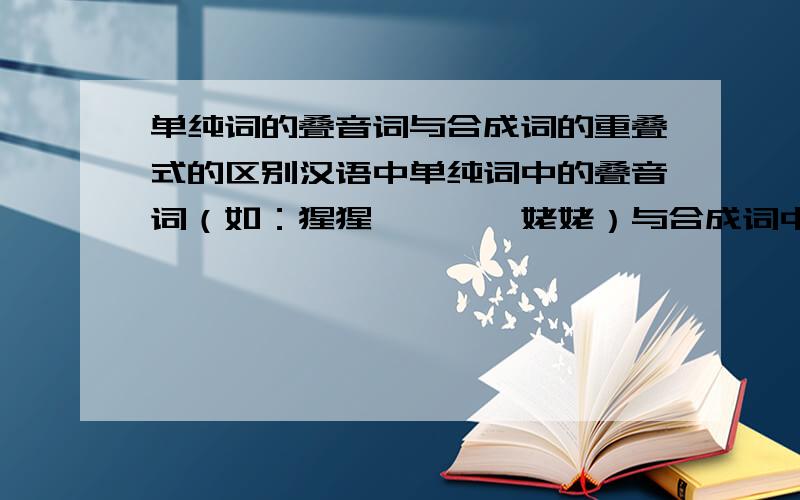 单纯词的叠音词与合成词的重叠式的区别汉语中单纯词中的叠音词（如：猩猩,狒狒,姥姥）与合成词中的重叠式（如：妈妈,婆婆,姐姐）有什么区别啊?比较晕这个问题,书上说是前者是由不同