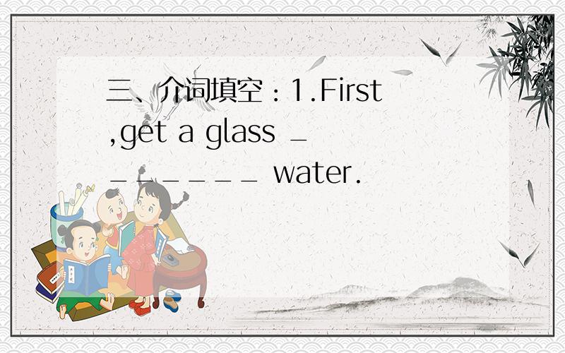 三、介词填空：1.First,get a glass _______ water.