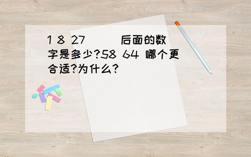 1 8 27 ( )后面的数字是多少?58 64 哪个更合适?为什么?