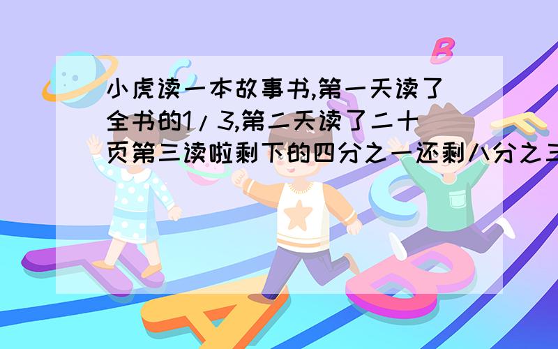 小虎读一本故事书,第一天读了全书的1/3,第二天读了二十页第三读啦剩下的四分之一还剩八分之三没有读,这