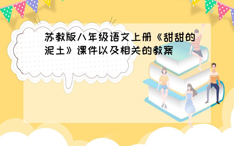 苏教版八年级语文上册《甜甜的泥土》课件以及相关的教案