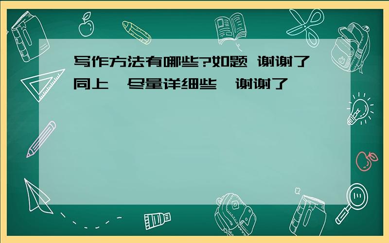 写作方法有哪些?如题 谢谢了同上,尽量详细些,谢谢了