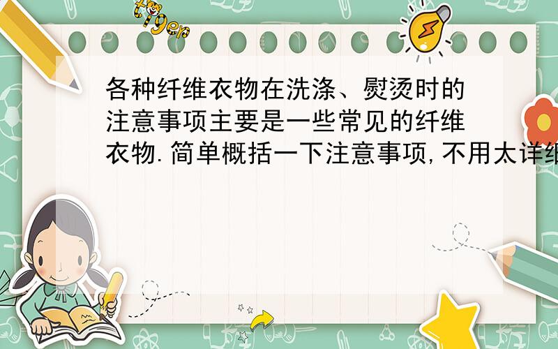 各种纤维衣物在洗涤、熨烫时的注意事项主要是一些常见的纤维衣物.简单概括一下注意事项,不用太详细.谢谢!