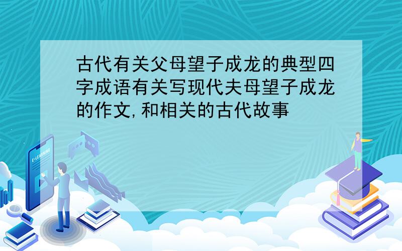 古代有关父母望子成龙的典型四字成语有关写现代夫母望子成龙的作文,和相关的古代故事