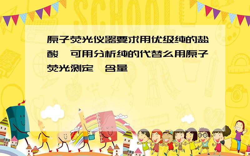 原子荧光仪器要求用优级纯的盐酸,可用分析纯的代替么用原子荧光测定硒含量