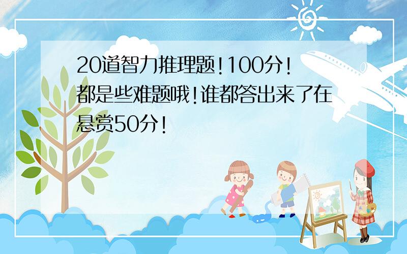 20道智力推理题!100分!都是些难题哦!谁都答出来了在悬赏50分!