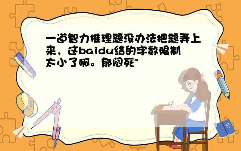 一道智力推理题没办法把题弄上来，这baidu给的字数限制太小了啊。郁闷死~