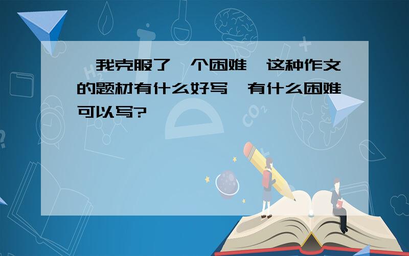 《我克服了一个困难》这种作文的题材有什么好写,有什么困难可以写?