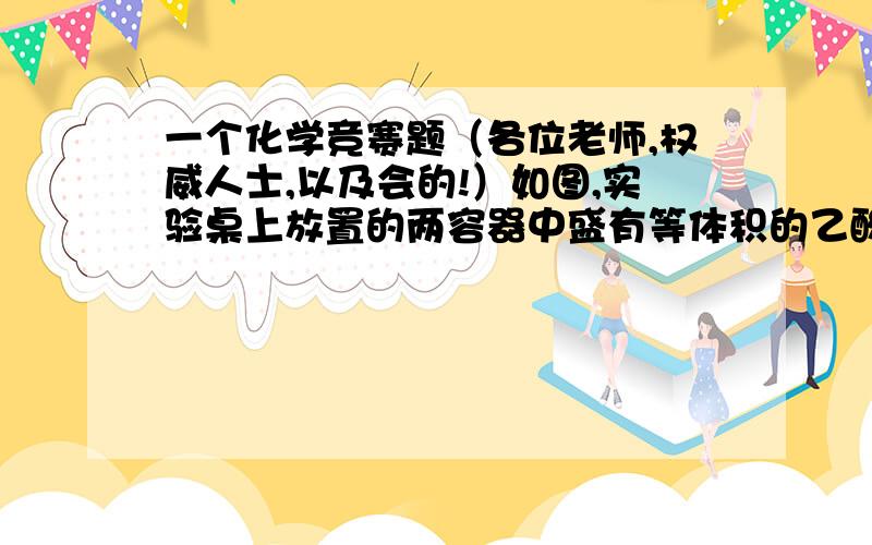 一个化学竞赛题（各位老师,权威人士,以及会的!）如图,实验桌上放置的两容器中盛有等体积的乙酸和水两种液体.几天后,两者的体积都明显减少,且乙酸比水减少得多.由此现象得出的正确结