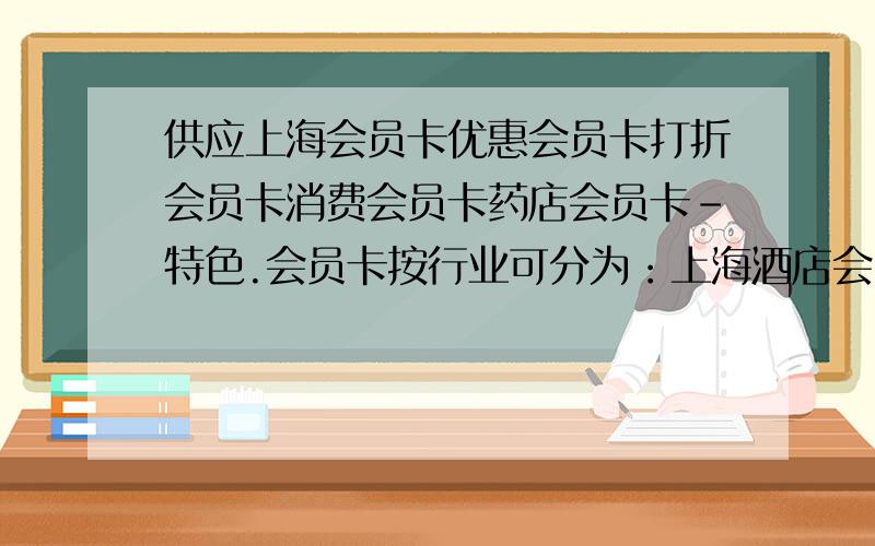 供应上海会员卡优惠会员卡打折会员卡消费会员卡药店会员卡-特色.会员卡按行业可分为：上海酒店会员卡,上海美食会员卡,上海旅游会员卡,上海医疗会员卡,上海美发会员卡,上海服装会员卡