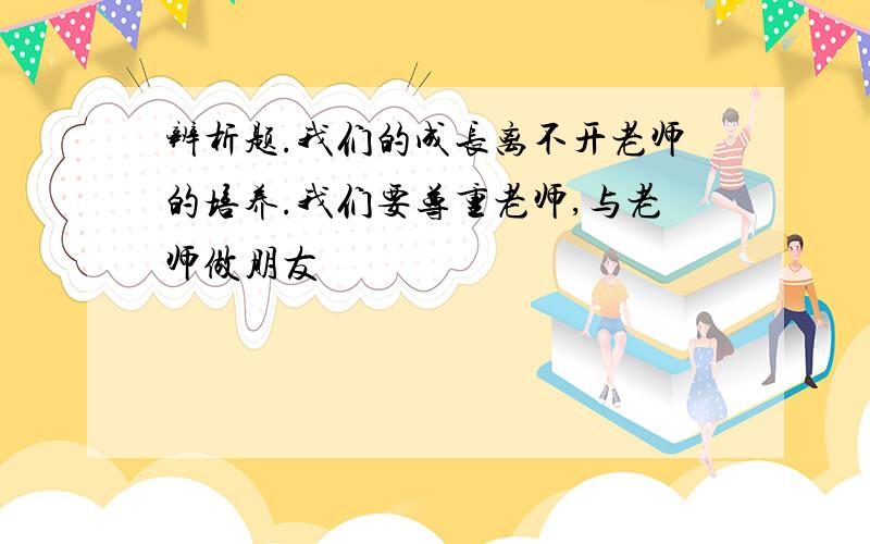 辨析题.我们的成长离不开老师的培养.我们要尊重老师,与老师做朋友