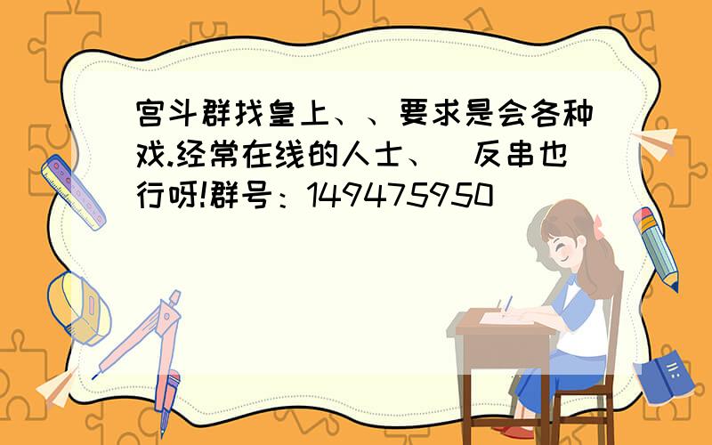 宫斗群找皇上、、要求是会各种戏.经常在线的人士、（反串也行呀!群号：149475950