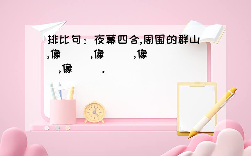 排比句：夜幕四合,周围的群山,像（ ）,像（ ）,像（ ）,像（ ）.