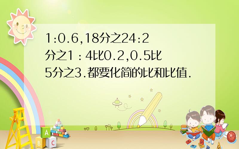 1:0.6,18分之24:2分之1：4比0.2,0.5比5分之3.都要化简的比和比值.