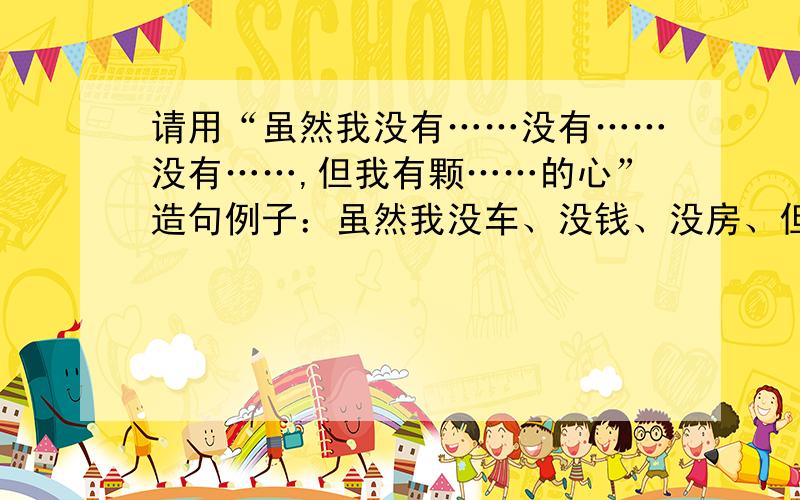 请用“虽然我没有……没有……没有……,但我有颗……的心”造句例子：虽然我没车、没钱、没房、但是我有颗陪你到老的心；虽然我没书/没笔记/没上课/没复习/但是我有颗不想挂科的心