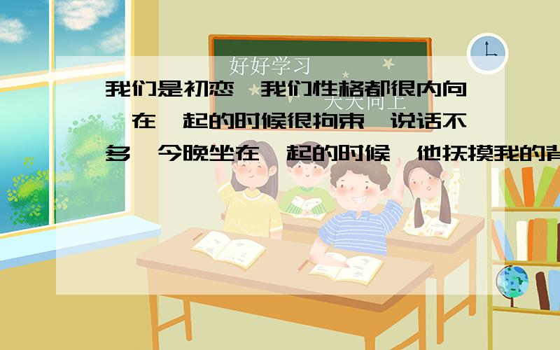 我们是初恋,我们性格都很内向,在一起的时候很拘束,说话不多,今晚坐在一起的时候,他抚摸我的背部,是什么意思呢?我是女的~