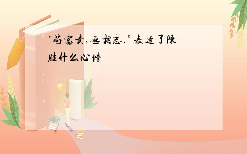 “苟富贵,无相忘.”表达了陈胜什么心情