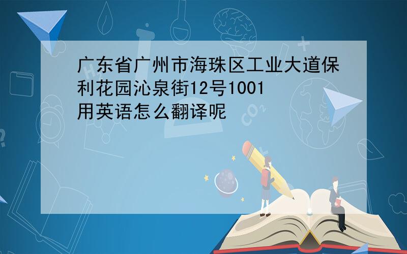 广东省广州市海珠区工业大道保利花园沁泉街12号1001 用英语怎么翻译呢