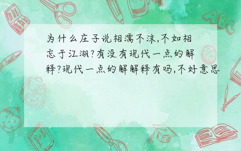 为什么庄子说相濡不沫,不如相忘于江湖?有没有现代一点的解释?现代一点的解解释有吗,不好意思