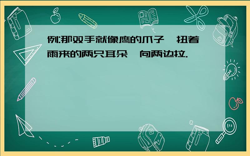 例:那双手就像鹰的爪子,扭着雨来的两只耳朵,向两边拉.