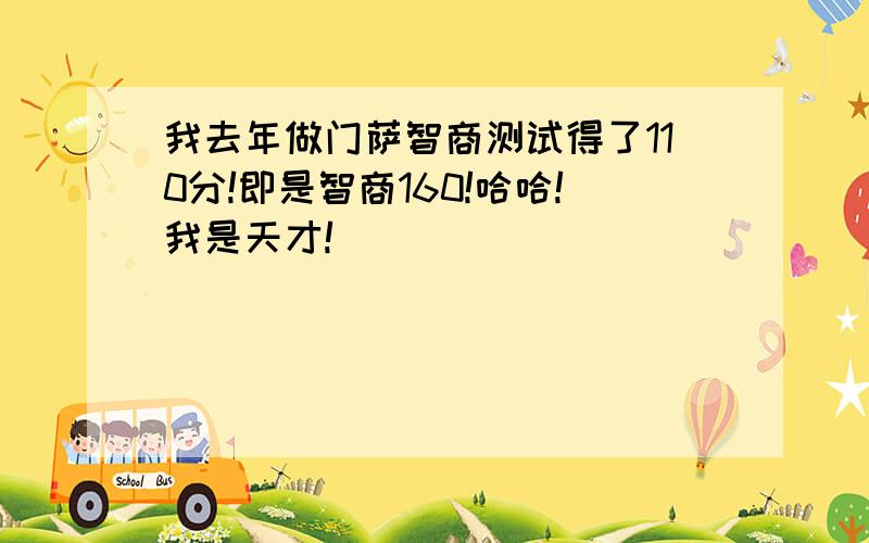 我去年做门萨智商测试得了110分!即是智商160!哈哈!我是天才!