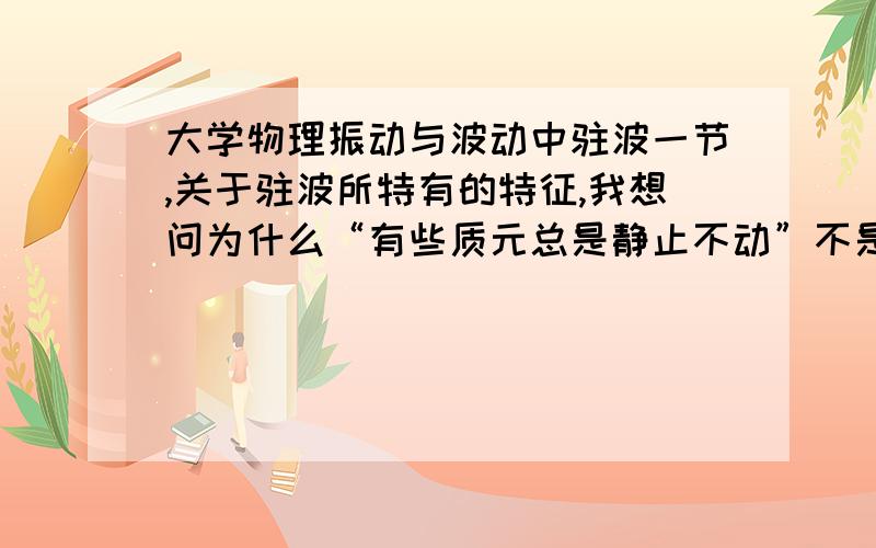 大学物理振动与波动中驻波一节,关于驻波所特有的特征,我想问为什么“有些质元总是静止不动”不是驻波特有的特征.