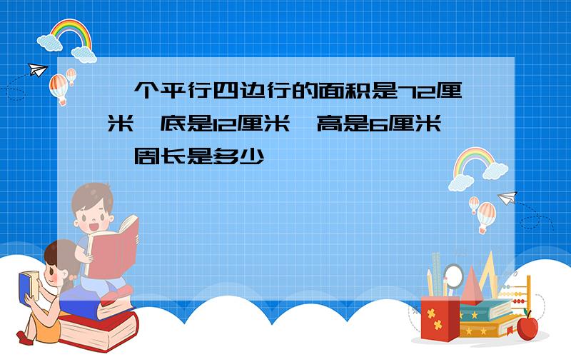 一个平行四边行的面积是72厘米,底是12厘米,高是6厘米,周长是多少