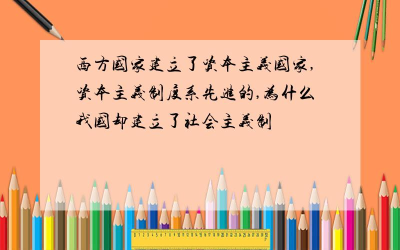 西方国家建立了资本主义国家,资本主义制度系先进的,为什么我国却建立了社会主义制