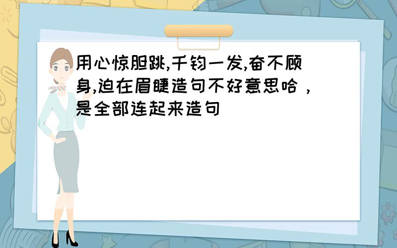 用心惊胆跳,千钧一发,奋不顾身,迫在眉睫造句不好意思哈，是全部连起来造句