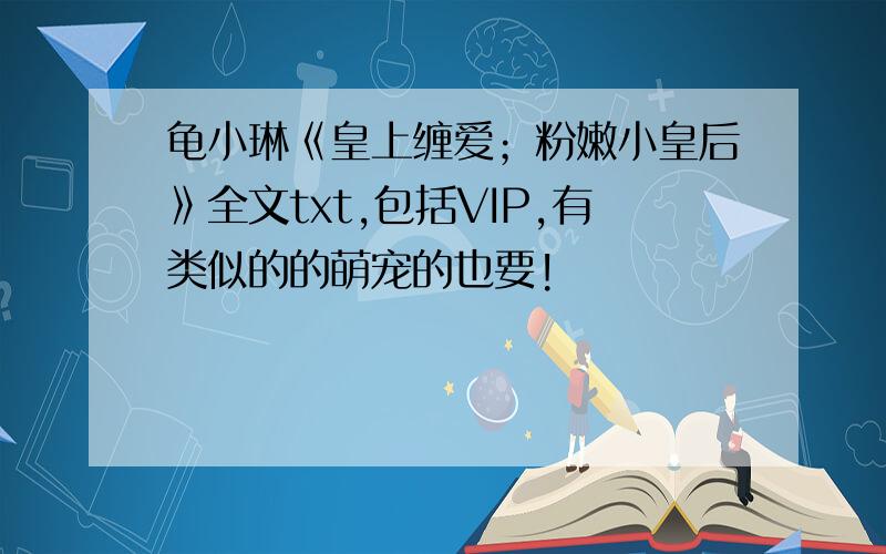 龟小琳《皇上缠爱；粉嫩小皇后》全文txt,包括VIP,有类似的的萌宠的也要!